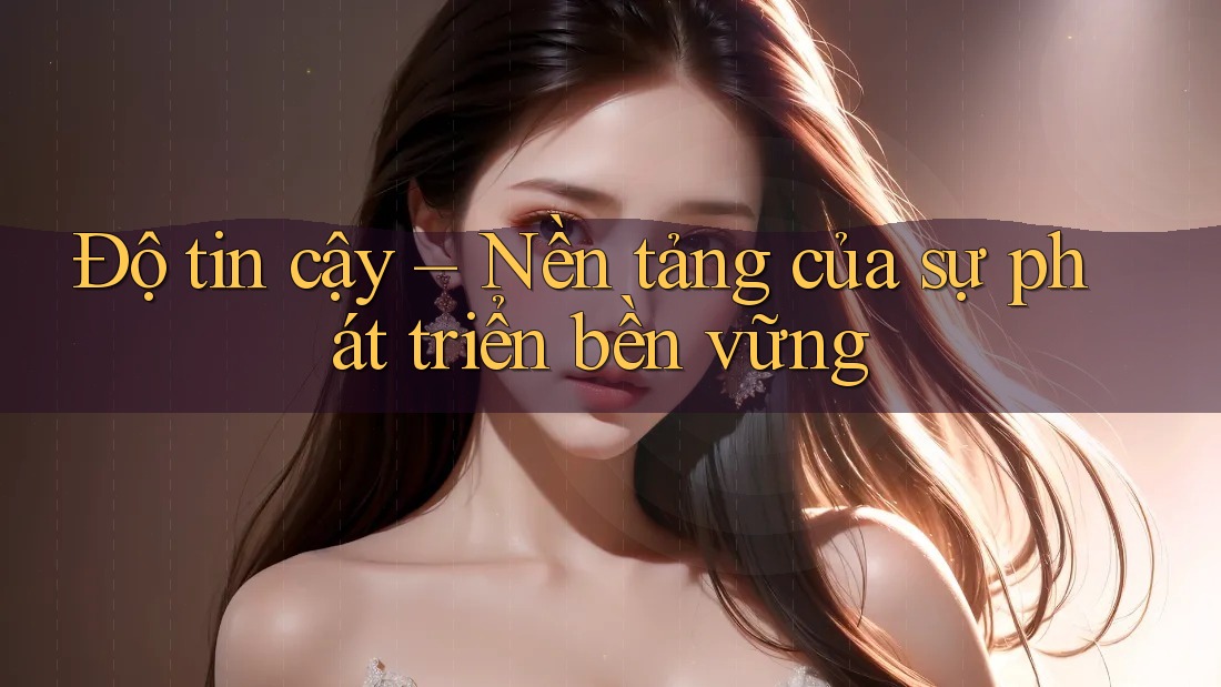 Độ tin cậy – Nền tảng của sự phát triển bền vững