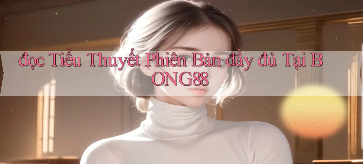 đọc tiểu thuyết phiên bản đầy đủ tại bong88