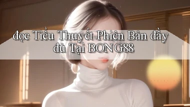 đọc tiểu thuyết phiên bản đầy đủ tại bong88