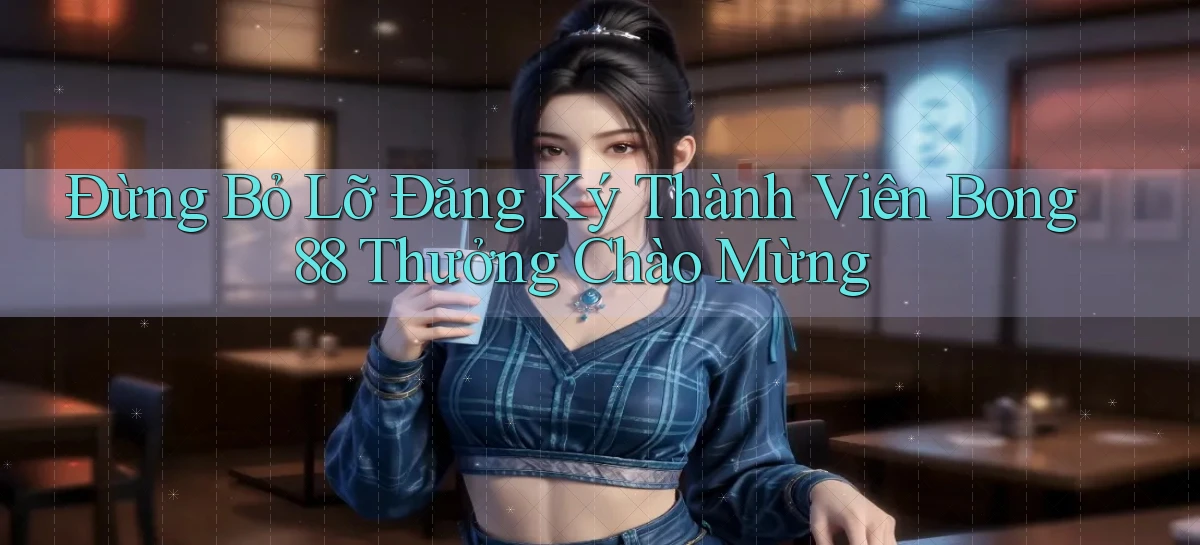 đừng bỏ lỡ đăng ký thành viên bong88 thưởng chào mừng