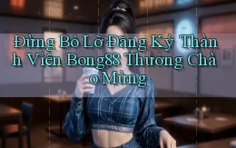 đừng bỏ lỡ đăng ký thành viên bong88 thưởng chào mừng
