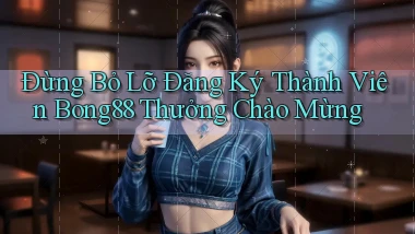 đừng bỏ lỡ đăng ký thành viên bong88 thưởng chào mừng