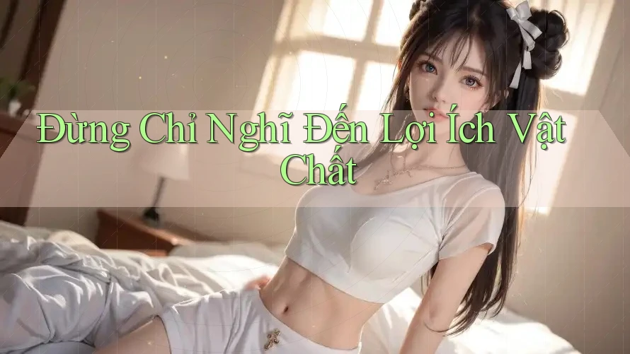 Đừng Chỉ Nghĩ Đến Lợi Ích Vật Chất Đừng Chỉ Nghĩ Đến Lợi Ích Vật Chất