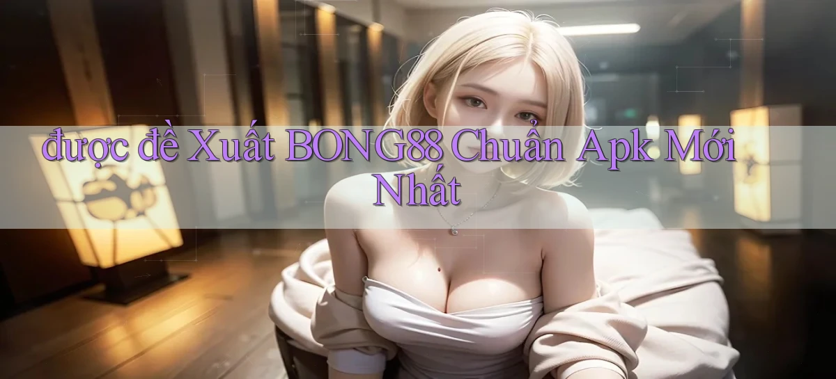 được đề xuất bong88 chuẩn apk mới nhất