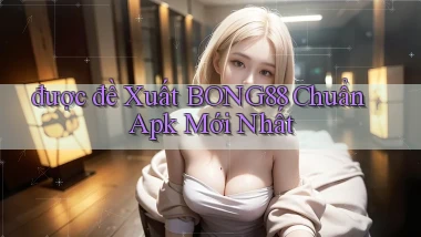 được đề xuất bong88 chuẩn apk mới nhất