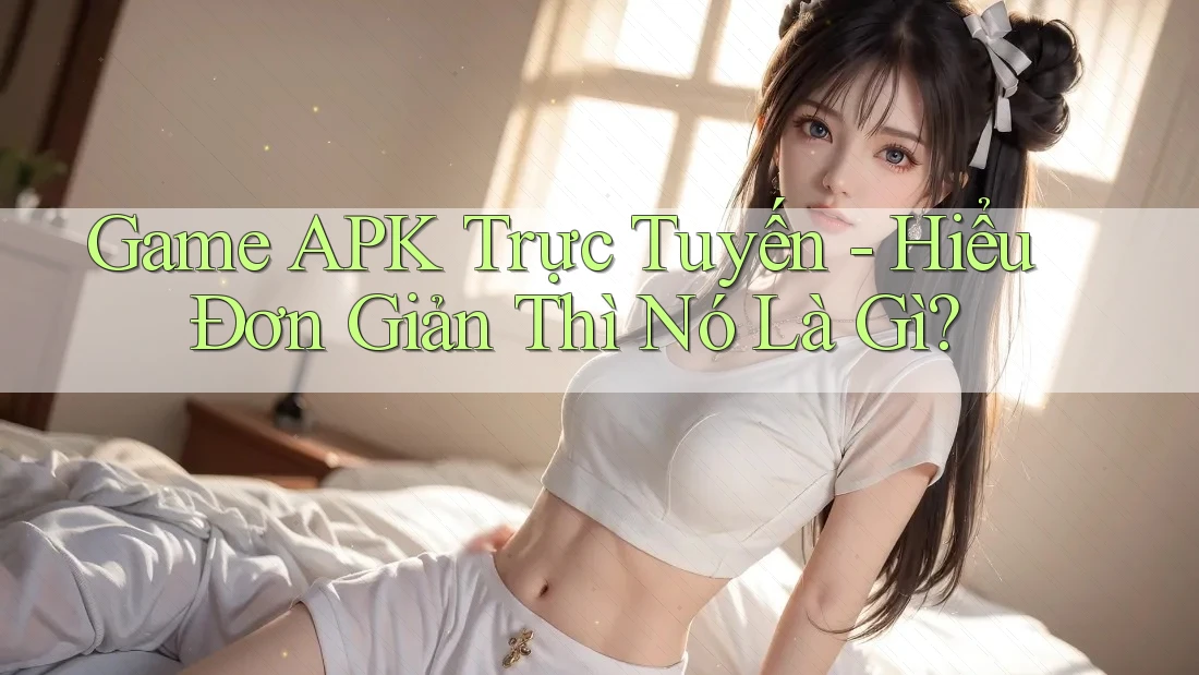 Game APK Trực Tuyến - Hiểu Đơn Giản Thì Nó Là Gì? Game APK Trực Tuyến - Hiểu Đơn Giản Thì Nó Là Gì?