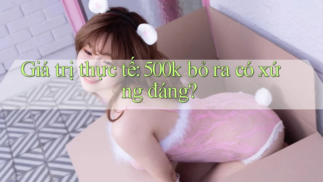Giá trị thực tế: 500k bỏ ra có xứng đáng?