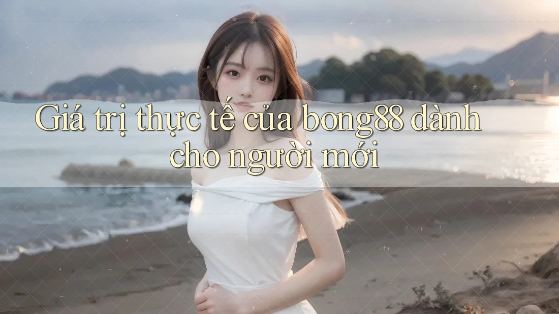 Giá trị thực tế của bong88 dành cho người mới Giá trị thực tế của bong88 dành cho người mới