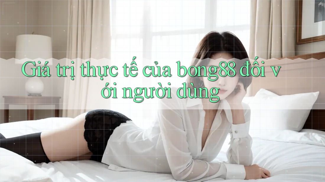 Giá trị thực tế của bong88 đối với người dùng