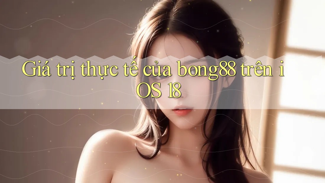 Giá trị thực tế của bong88 trên iOS 18 Giá trị thực tế của bong88 trên iOS 18