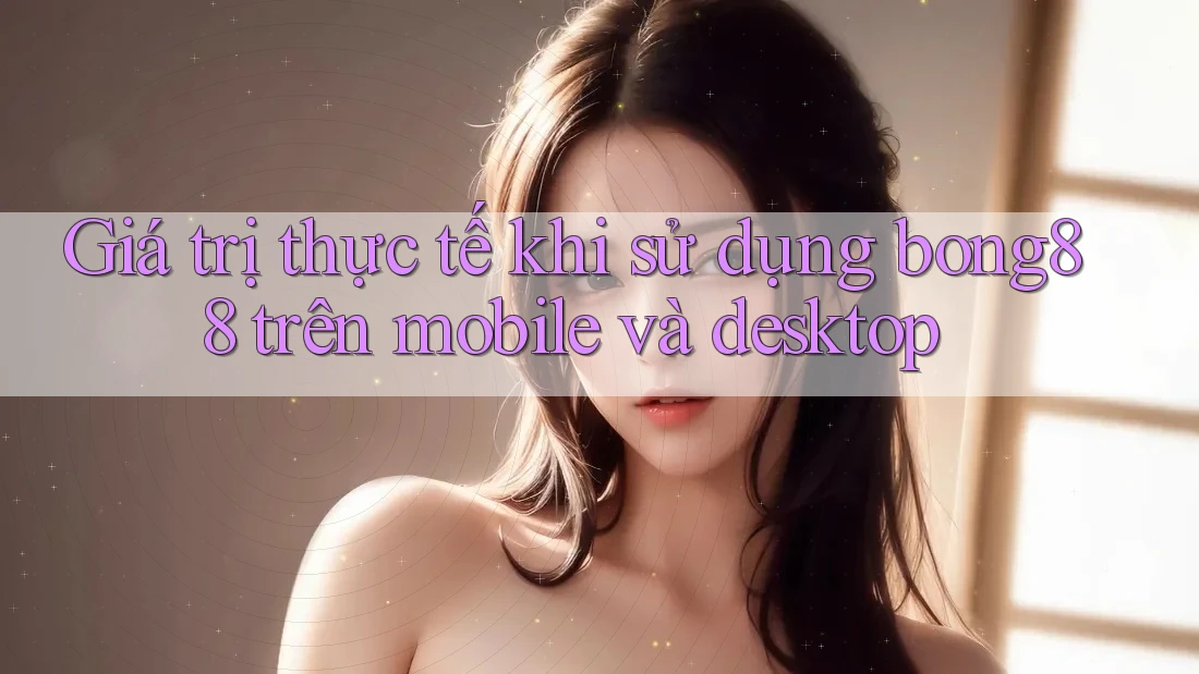 Giá trị thực tế khi sử dụng bong88 trên mobile và desktop Giá trị thực tế khi sử dụng bong88 trên mobile và desktop