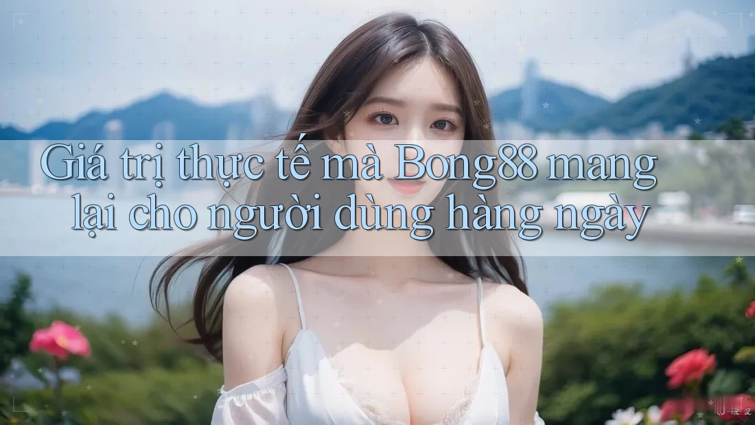 Giá trị thực tế mà Bong88 mang lại cho người dùng hàng ngày Giá trị thực tế mà Bong88 mang lại cho người dùng hàng ngày