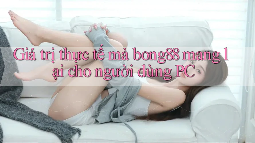 Giá trị thực tế mà bong88 mang lại cho người dùng PC Giá trị thực tế mà bong88 mang lại cho người dùng PC