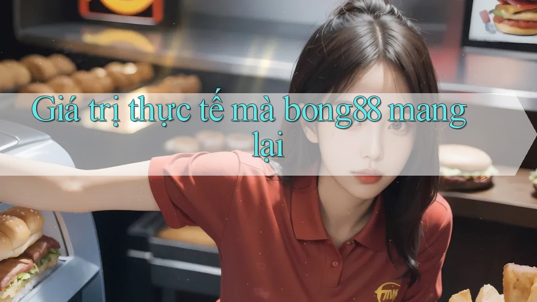 Giá trị thực tế mà bong88 mang lại