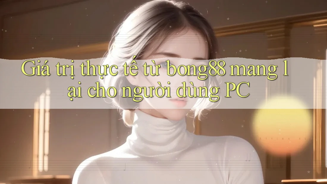 Giá trị thực tế từ bong88 mang lại cho người dùng PC Giá trị thực tế từ bong88 mang lại cho người dùng PC