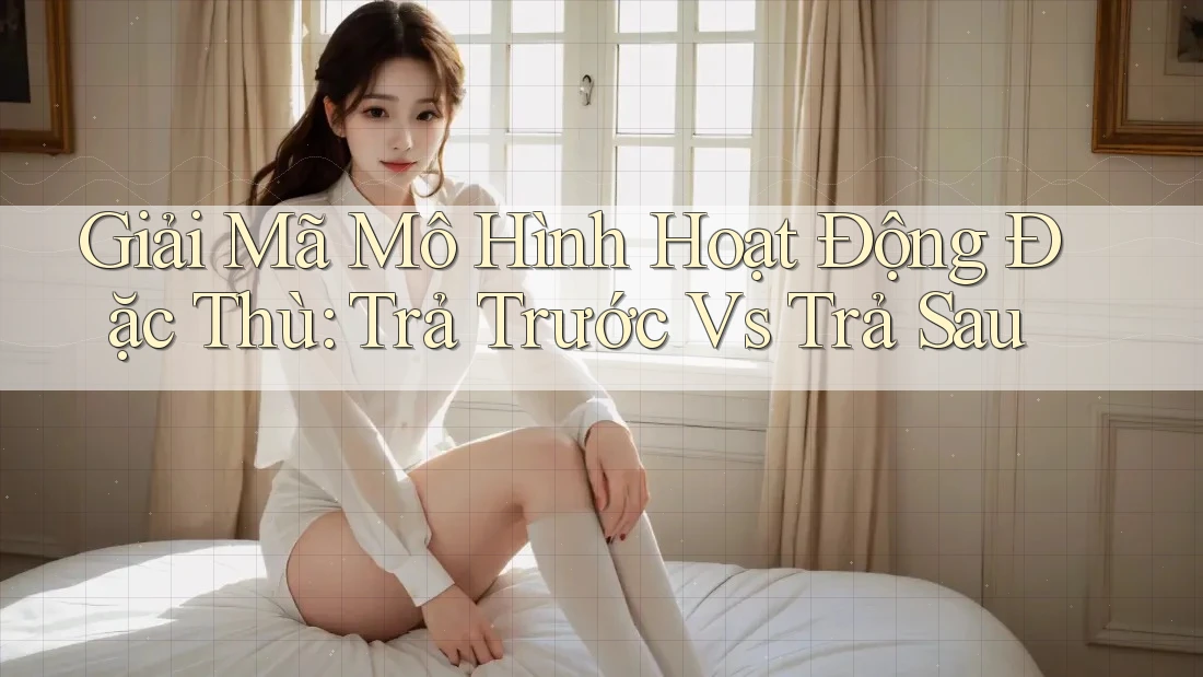 Giải Mã Mô Hình Hoạt Động Đặc Thù: Trả Trước Vs Trả Sau