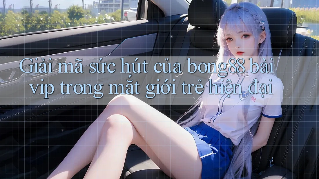 Giải mã sức hút của bong88 bài vip trong mắt giới trẻ hiện đại