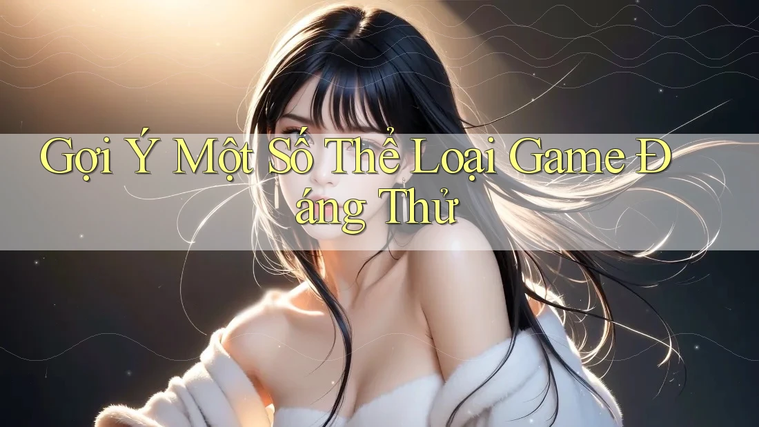 Gợi Ý Một Số Thể Loại Game Đáng Thử Gợi Ý Một Số Thể Loại Game Đáng Thử