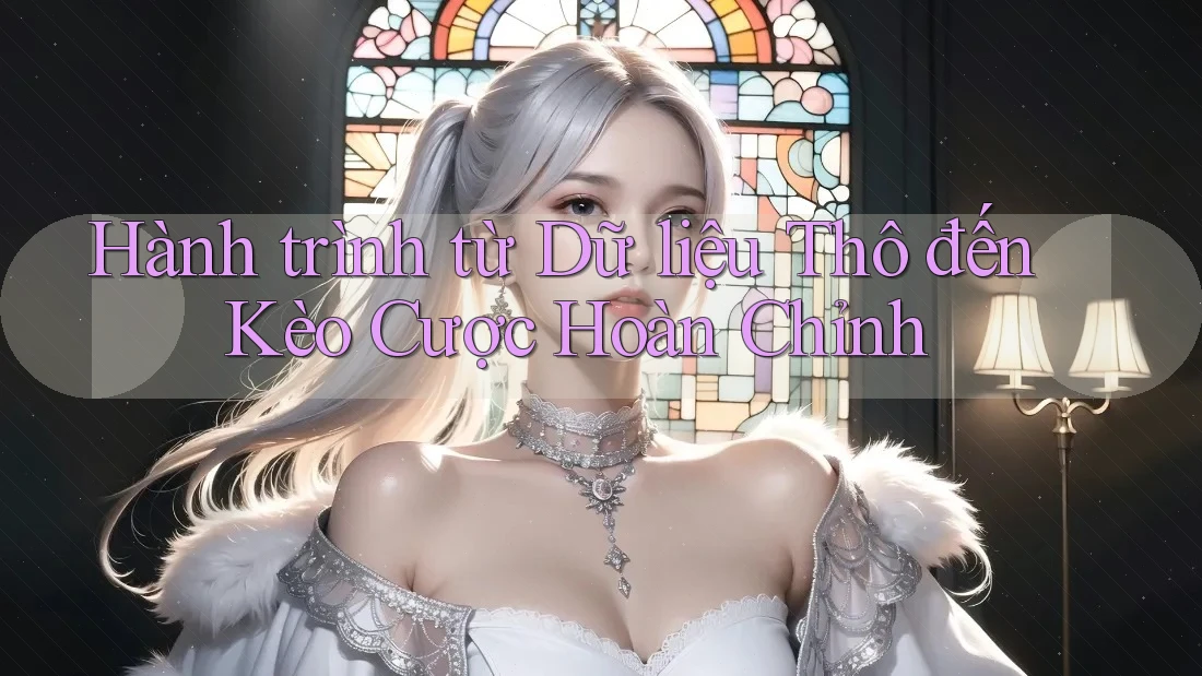 Hành trình từ Dữ liệu Thô đến Kèo Cược Hoàn Chỉnh