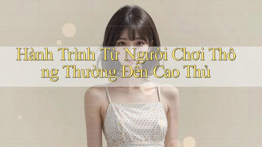 Hành Trình Từ Người Chơi Thông Thường Đến Cao Thủ