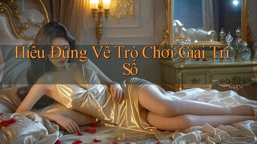 Hiểu Đúng Về Trò Chơi Giải Trí Số