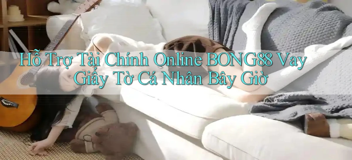 hỗ trợ tài chính online bong88 vay giấy tờ cá nhân bây giờ