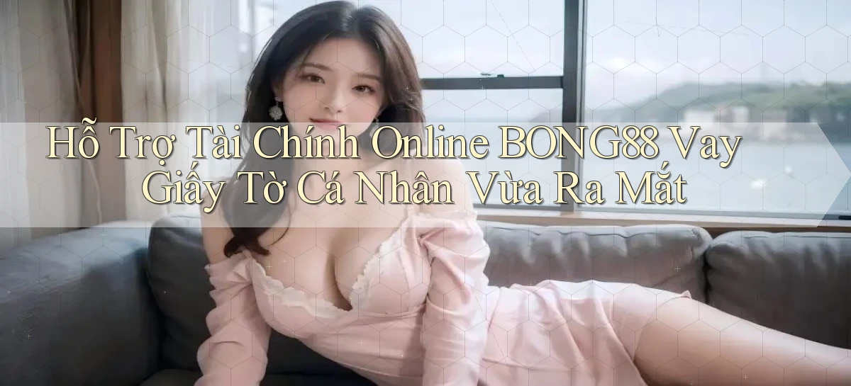 hỗ trợ tài chính online bong88 vay giấy tờ cá nhân vừa ra mắt