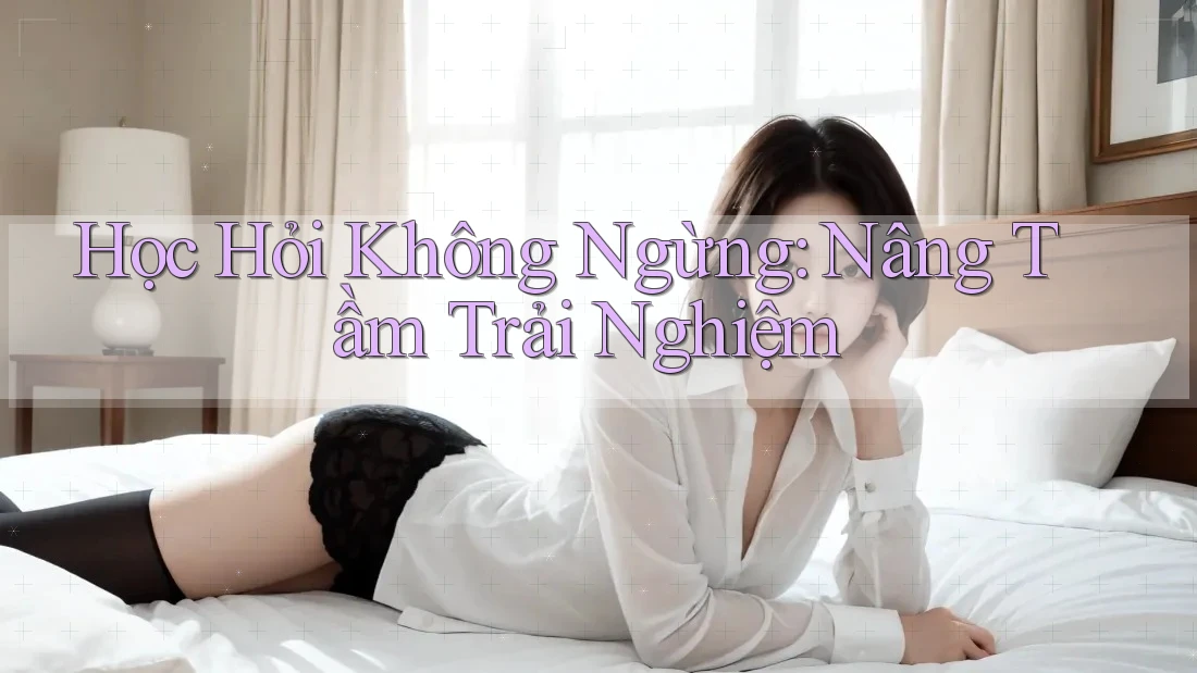 Học Hỏi Không Ngừng: Nâng Tầm Trải Nghiệm