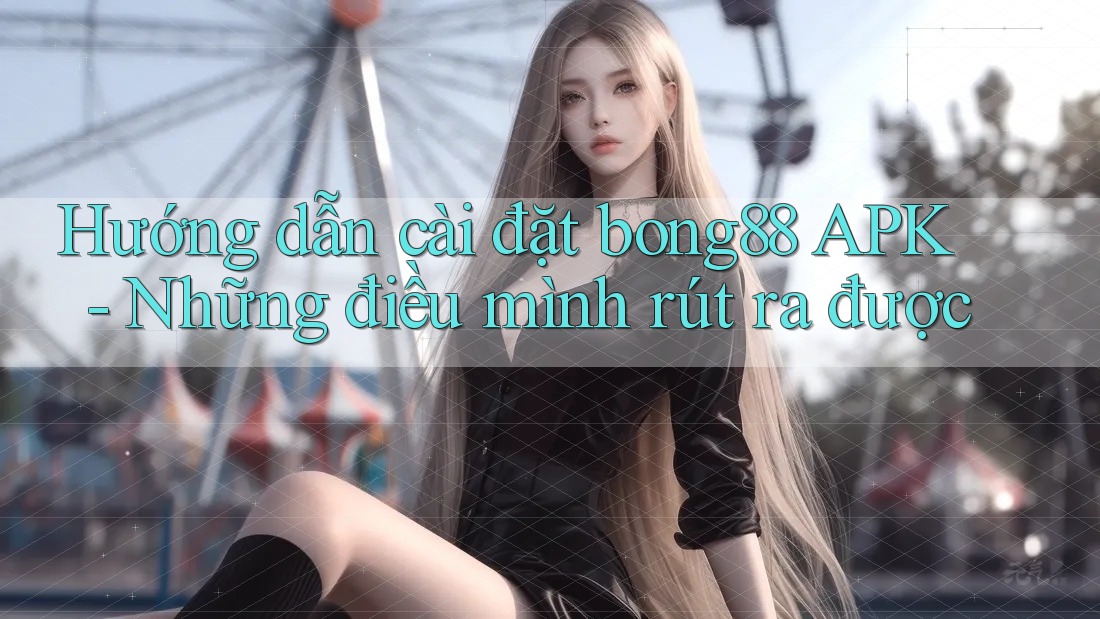 Hướng dẫn cài đặt bong88 APK - Những điều mình rút ra được