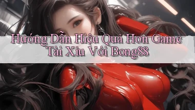 hướng dẫn hiệu quả hơn game tài xỉu với bong88