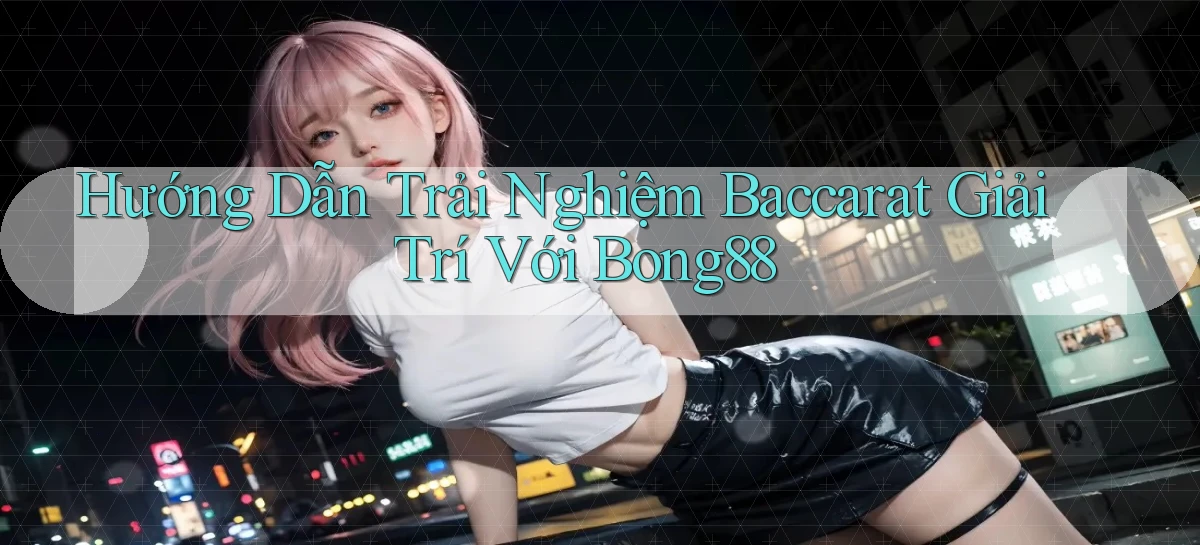 hướng dẫn trải nghiệm baccarat giải trí với bong88