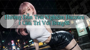hướng dẫn trải nghiệm baccarat giải trí với bong88