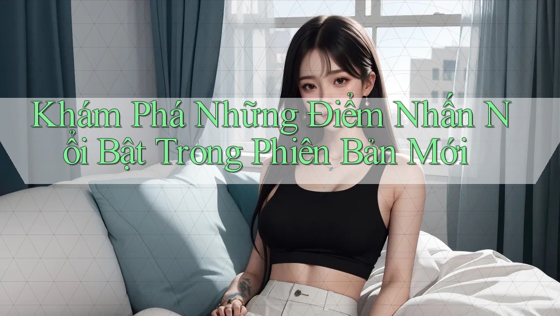 Khám Phá Những Điểm Nhấn Nổi Bật Trong Phiên Bản Mới