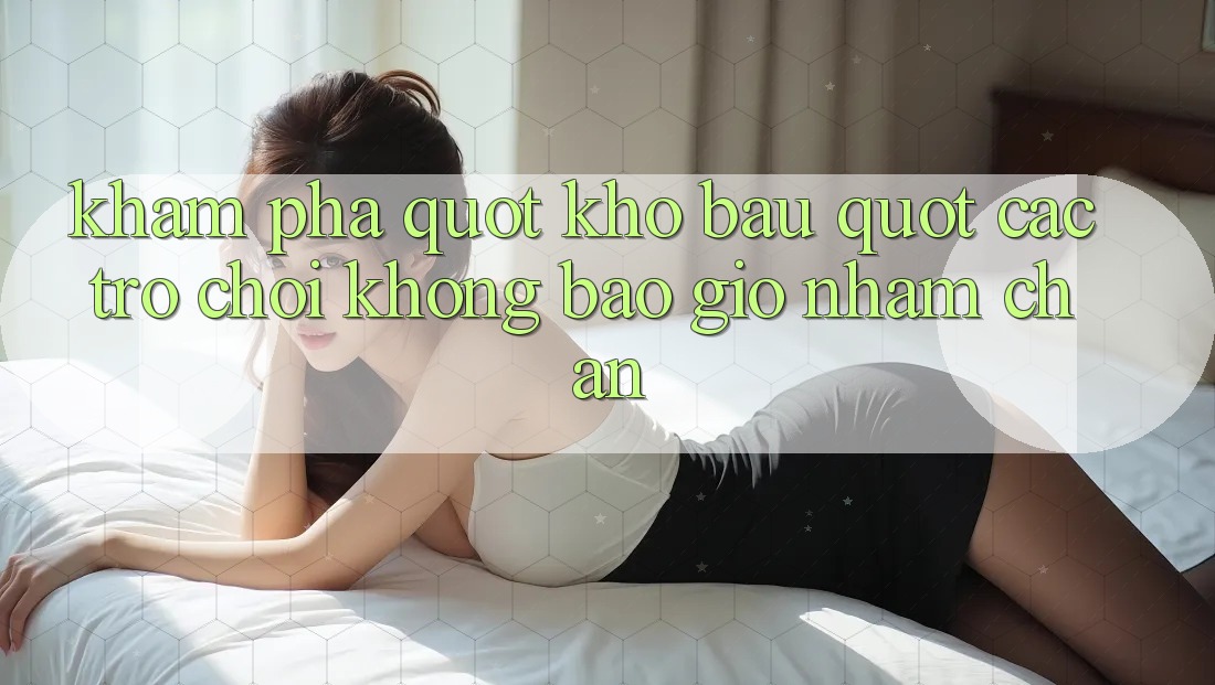 Khám phá " kho báu" các trò chơi không bao giờ nhàm chán