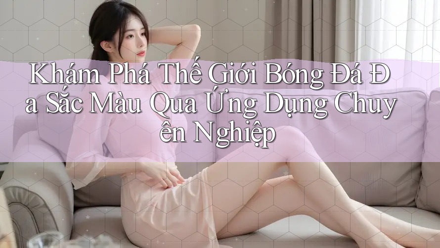Khám Phá Thế Giới Bóng Đá Đa Sắc Màu Qua Ứng Dụng Chuyên Nghiệp