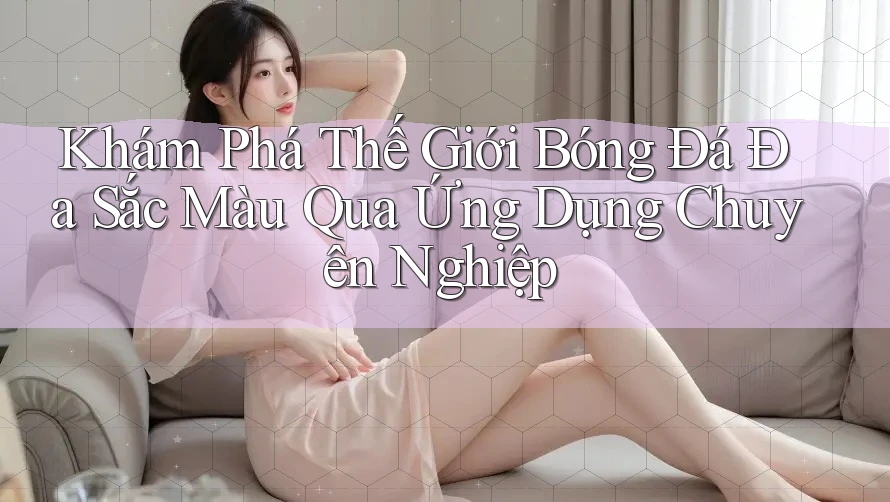 Khám Phá Thế Giới Bóng Đá Đa Sắc Màu Qua Ứng Dụng Chuyên Nghiệp