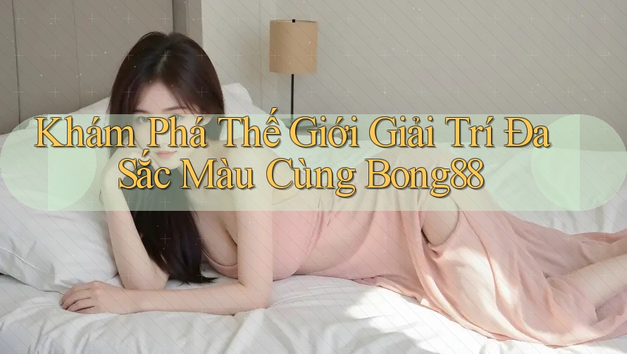 Khám Phá Thế Giới Giải Trí Đa Sắc Màu Cùng Bong88