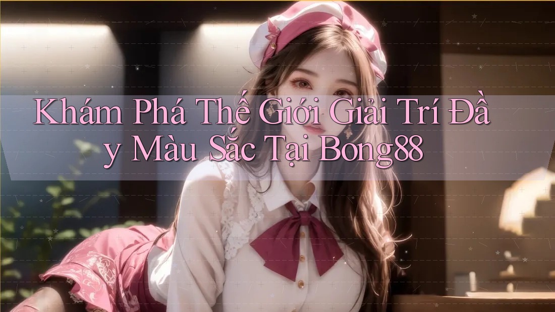 Khám Phá Thế Giới Giải Trí Đầy Màu Sắc Tại Bong88