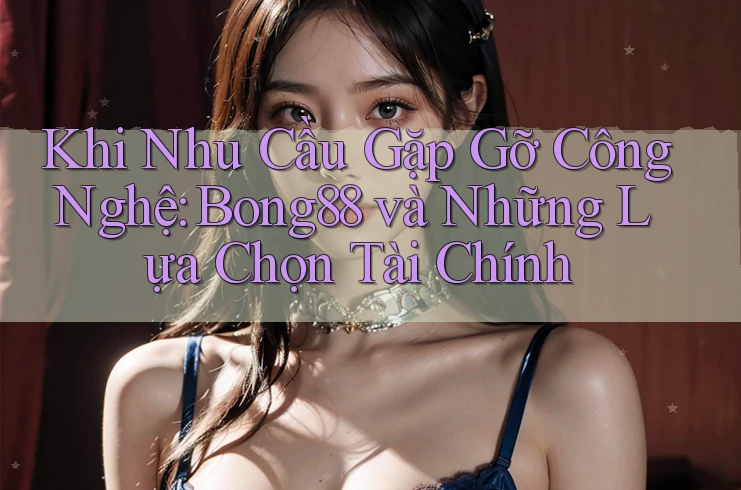 Khi Nhu Cầu Gặp Gỡ Công Nghệ: Bong88 và Những Lựa Chọn Tài Chính