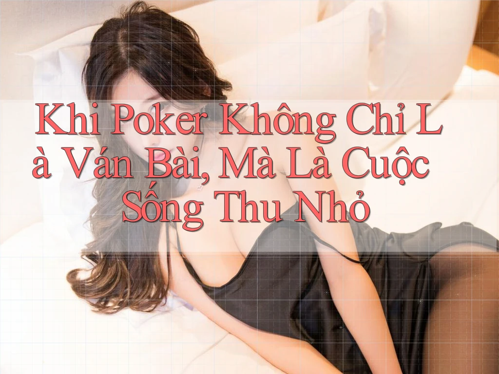 Khi Poker Không Chỉ Là Ván Bài, Mà Là Cuộc Sống Thu Nhỏ