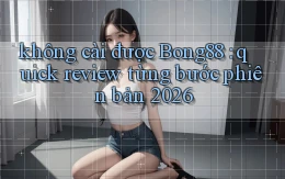 không cài được Bong88 quick review từng bước phiên bản 2026