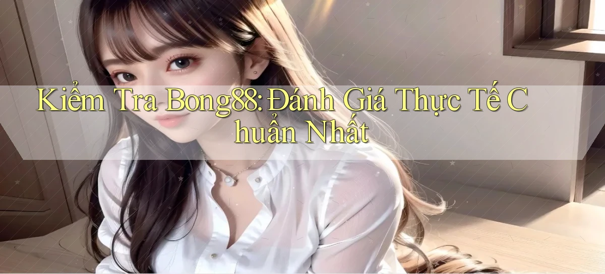 kiểm tra bong88 đánh giá thực tế chuẩn nhất
