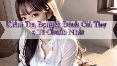 kiểm tra bong88 đánh giá thực tế chuẩn nhất