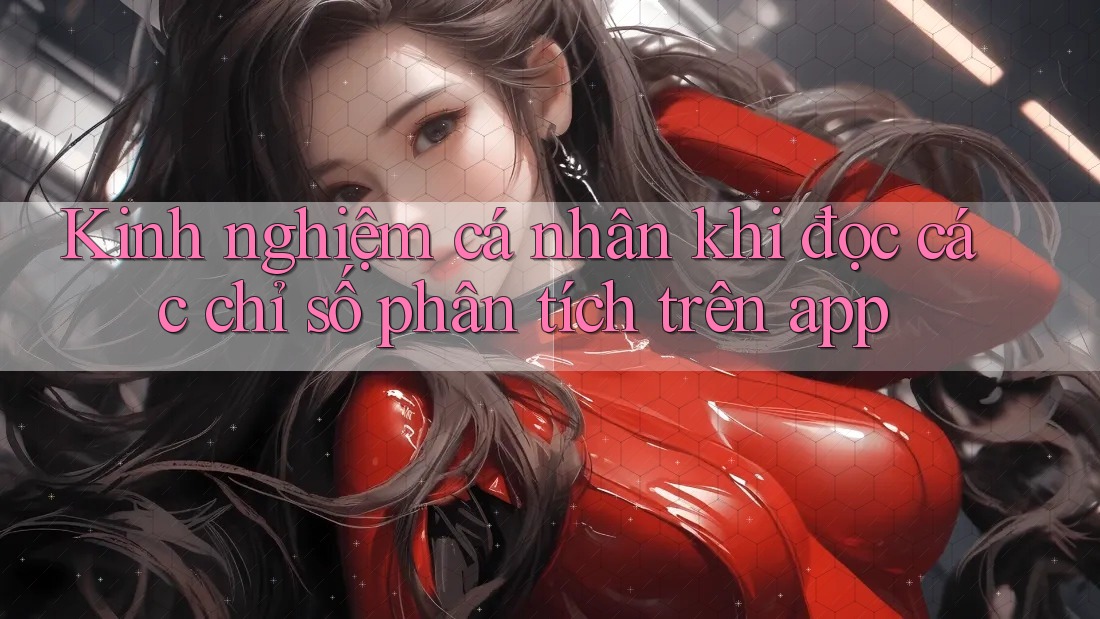 Kinh nghiệm cá nhân khi đọc các chỉ số phân tích trên app