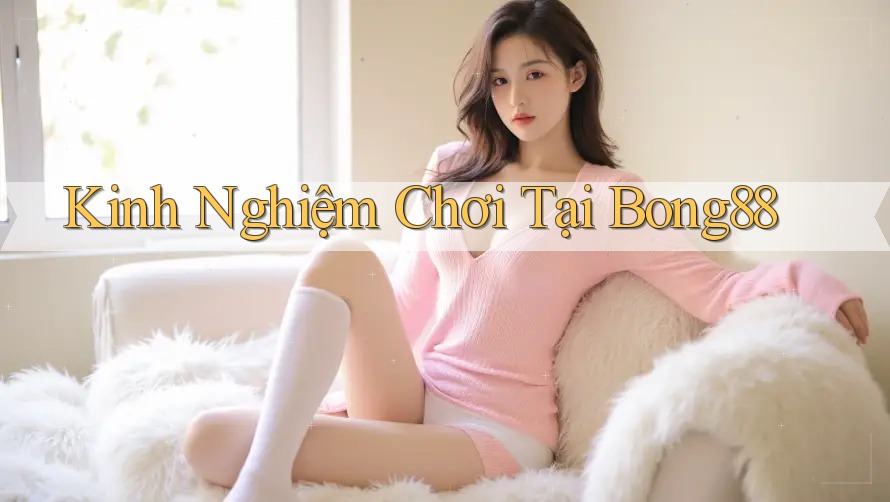 Kinh Nghiệm Chơi Tại Bong88