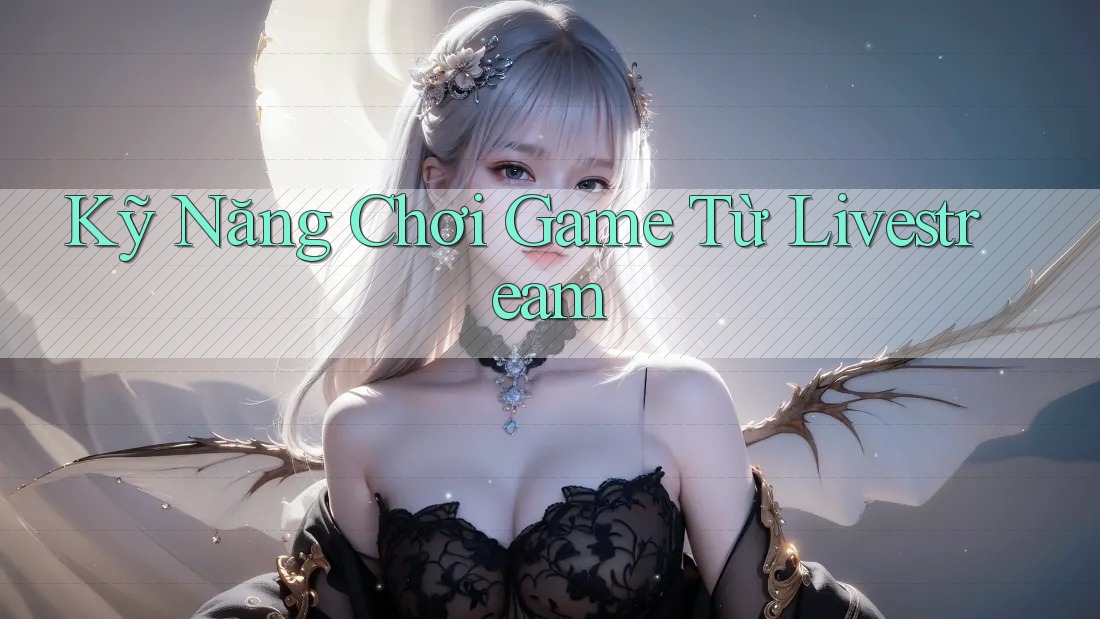 Kỹ Năng Chơi Game Từ Livestream Kỹ Năng Chơi Game Từ Livestream