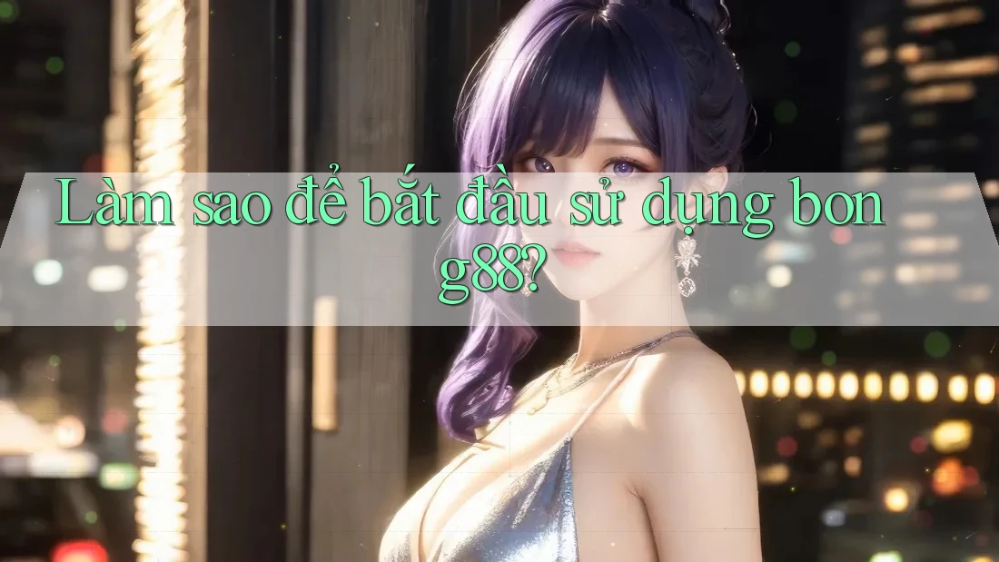 Làm sao để bắt đầu sử dụng bong88?