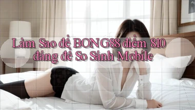 Làm sao để Bong88 điểm 810   đáng để so sánh mobile