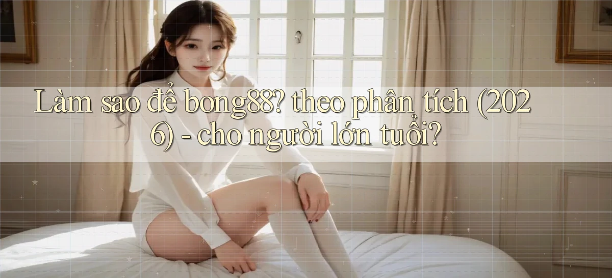 Làm sao để bong88 theo phân tích (2026)   cho người lớn tuổi