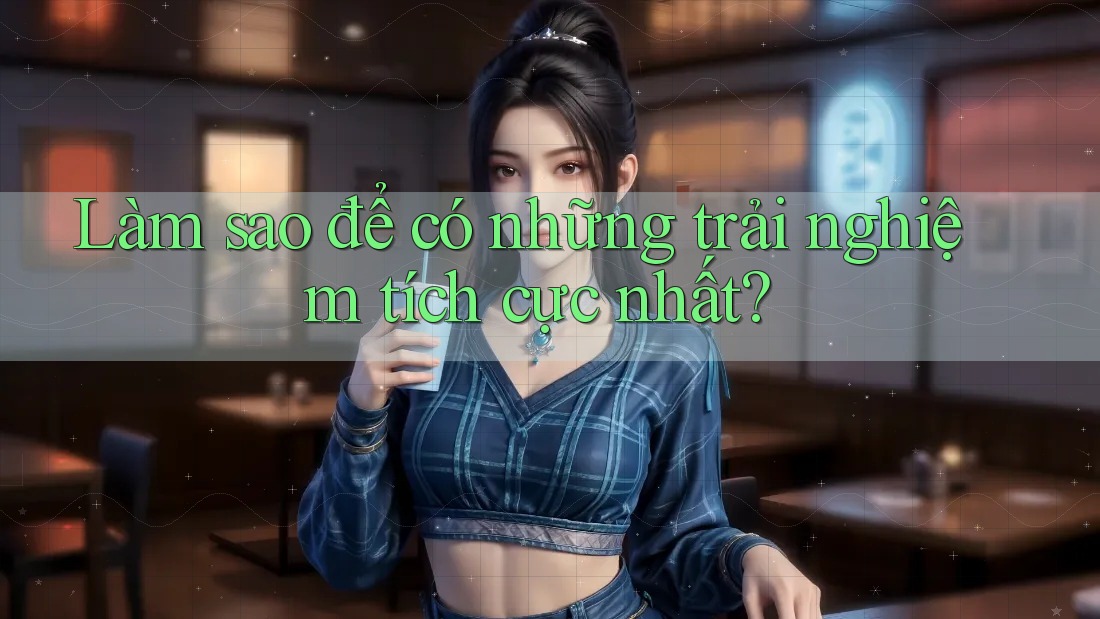 Làm sao để có những trải nghiệm tích cực nhất?